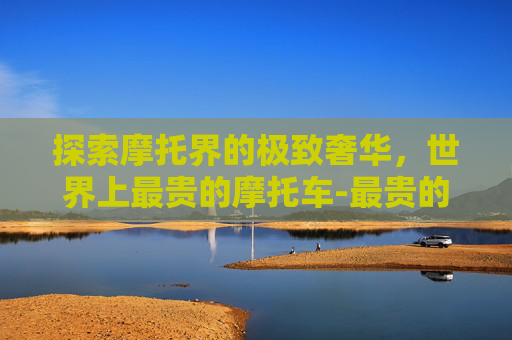 探索摩托界的极致奢华，世界上最贵的摩托车-最贵的摩托车前十名