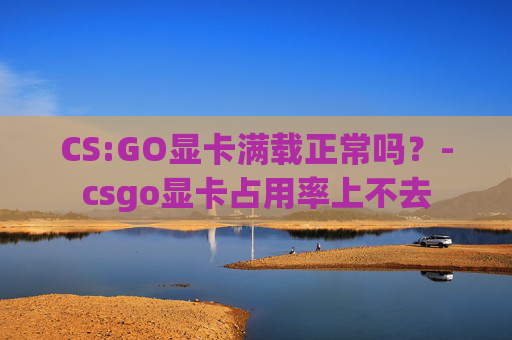 CS:GO显卡满载正常吗？-csgo显卡占用率上不去