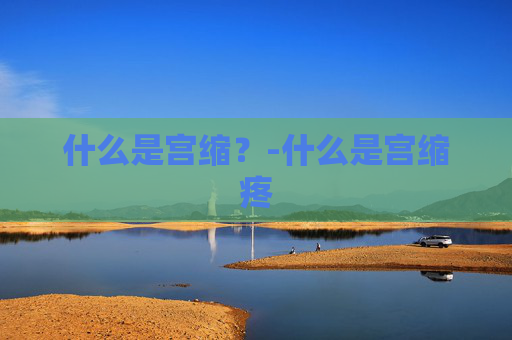 什么是宫缩？-什么是宫缩疼