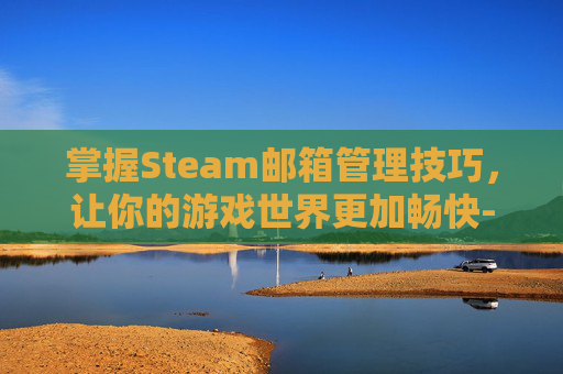 掌握Steam邮箱管理技巧，让你的游戏世界更加畅快-steam邮箱被改怎么找回