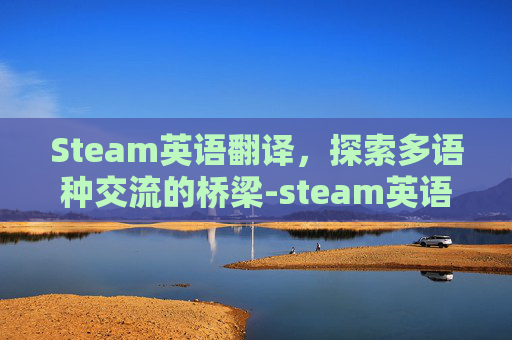 Steam英语翻译，探索多语种交流的桥梁-steam英语翻译中文