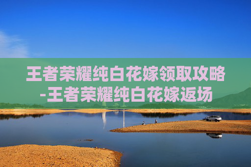王者荣耀纯白花嫁领取攻略-王者荣耀纯白花嫁返场