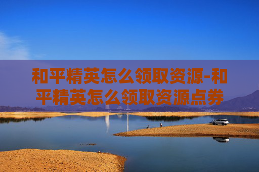 和平精英怎么领取资源-和平精英怎么领取资源点券