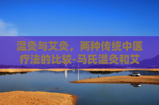 温灸与艾灸，两种传统中医疗法的比较-马氏温灸和艾灸的区别