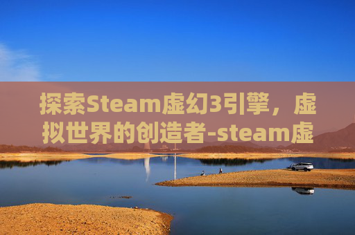 探索Steam虚幻3引擎，虚拟世界的创造者-steam虚幻引擎