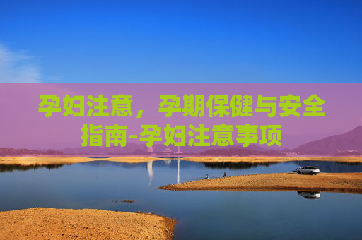 孕妇注意，孕期保健与安全指南-孕妇注意事项