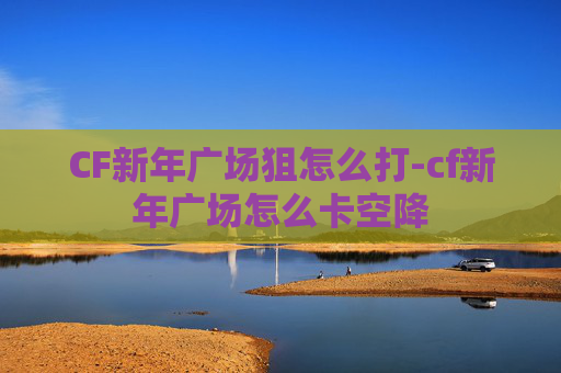 CF新年广场狙怎么打-cf新年广场怎么卡空降