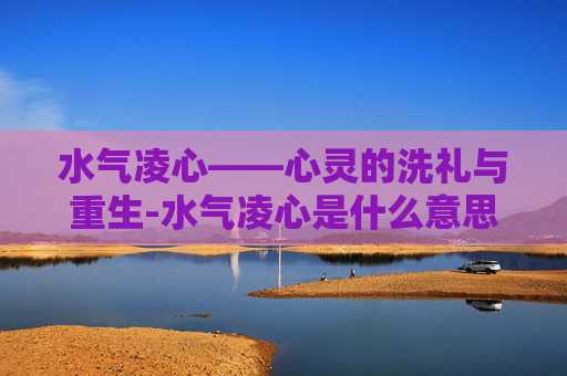 水气凌心——心灵的洗礼与重生-水气凌心是什么意思