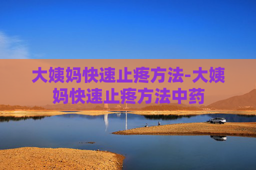 大姨妈快速止疼方法-大姨妈快速止疼方法中药