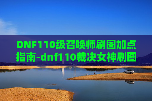 DNF110级召唤师刷图加点指南-dnf110裁决女神刷图加点