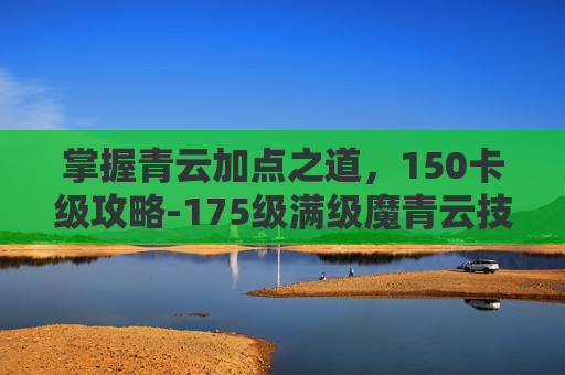 掌握青云加点之道，150卡级攻略-175级满级魔青云技能天书加点图