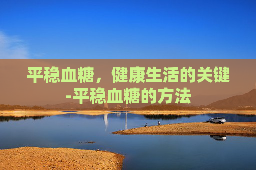 平稳血糖，健康生活的关键-平稳血糖的方法