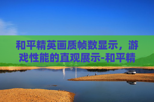 和平精英画质帧数显示，游戏性能的直观展示-和平精英画质帧数显示不出来