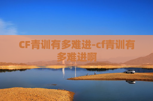 CF青训有多难进-cf青训有多难进啊