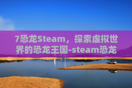 7恐龙Steam，探索虚拟世界的恐龙王国-steam恐龙游戏