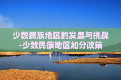 少数民族地区的发展与挑战-少数民族地区加分政策