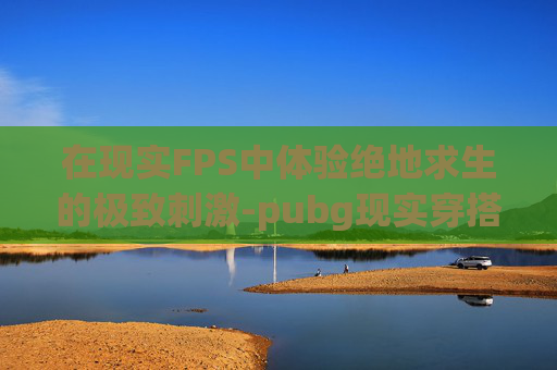 在现实FPS中体验绝地求生的极致刺激-pubg现实穿搭