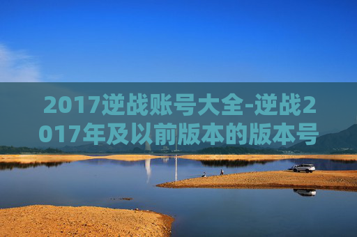 2017逆战账号大全-逆战2017年及以前版本的版本号