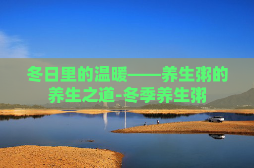 冬日里的温暖——养生粥的养生之道-冬季养生粥