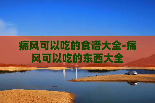痛风可以吃的食谱大全-痛风可以吃的东西大全