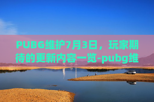 PUBG维护7月3日，玩家期待的更新内容一览-pubg维护最新公告8月26日