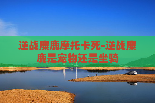 逆战麋鹿摩托卡死-逆战麋鹿是宠物还是坐骑
