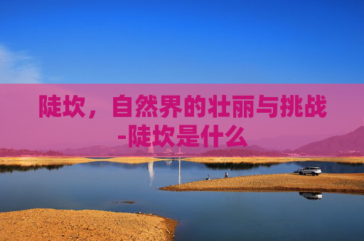 陡坎，自然界的壮丽与挑战-陡坎是什么