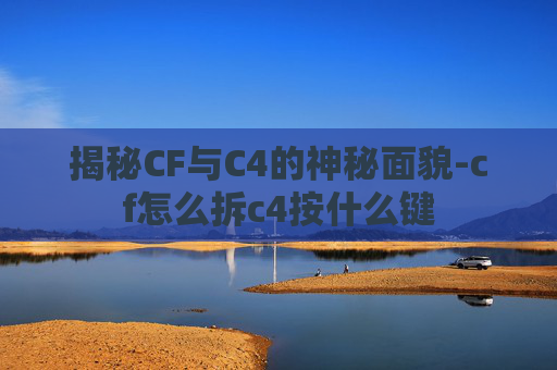揭秘CF与C4的神秘面貌-cf怎么拆c4按什么键