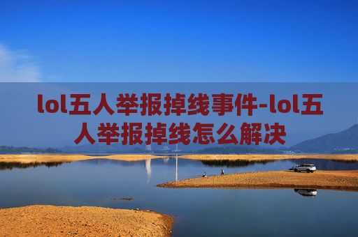 lol五人举报掉线事件-lol五人举报掉线怎么解决 lol五人举报掉线事件-lol五人举报掉线怎么解决