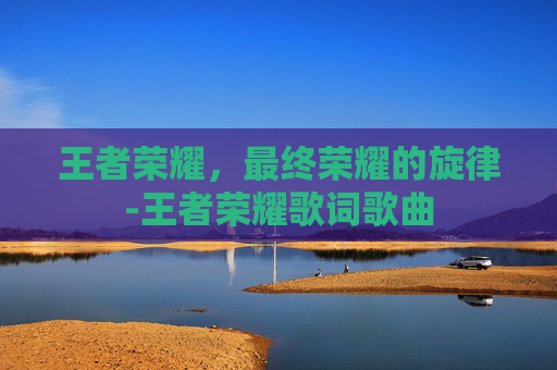 王者荣耀，最终荣耀的旋律-王者荣耀歌词歌曲