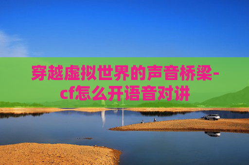 穿越虚拟世界的声音桥梁-cf怎么开语音对讲