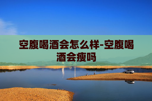 空腹喝酒会怎么样-空腹喝酒会瘦吗