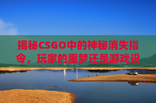揭秘CSGO中的神秘消失指令，玩家的噩梦还是游戏设计？-csgo人机消失指令