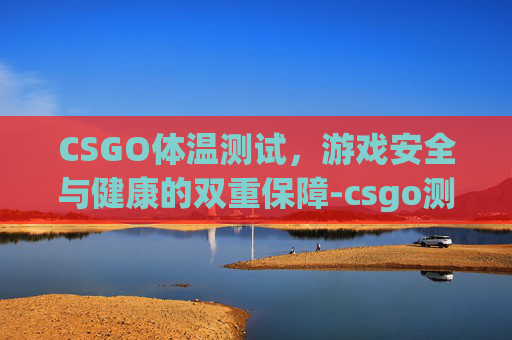CSGO体温测试，游戏安全与健康的双重保障-csgo测试服