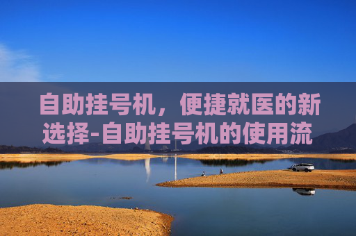 自助挂号机，便捷就医的新选择-自助挂号机的使用流程