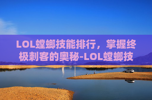 LOL螳螂技能排行，掌握终极刺客的奥秘-LOL螳螂技能