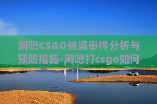 网吧CSGO被盗事件分析与预防措施-网吧打csgo如何防止盗号
