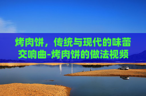 烤肉饼，传统与现代的味蕾交响曲-烤肉饼的做法视频