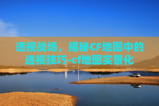 透视战场，揭秘CF地图中的透视技巧-cf地图实景化