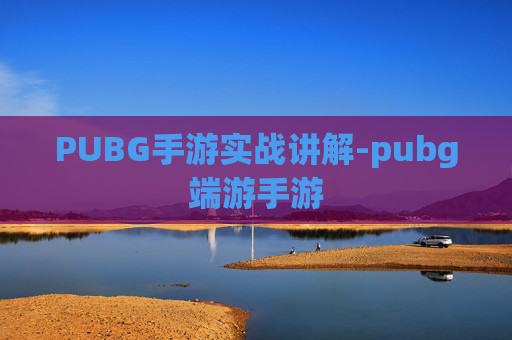 PUBG手游实战讲解-pubg端游手游