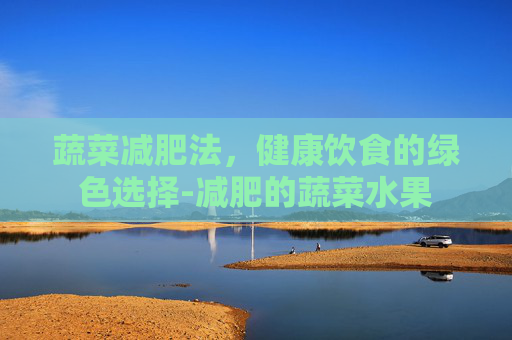 蔬菜减肥法，健康饮食的绿色选择-减肥的蔬菜水果
