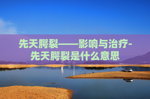 先天腭裂——影响与治疗-先天腭裂是什么意思