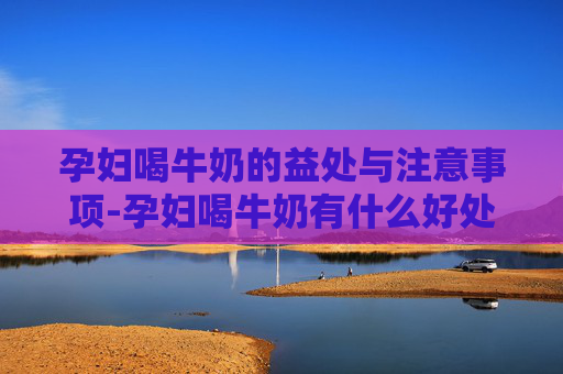 孕妇喝牛奶的益处与注意事项-孕妇喝牛奶有什么好处