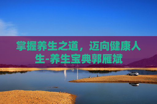 掌握养生之道，迈向健康人生-养生宝典郭雁斌