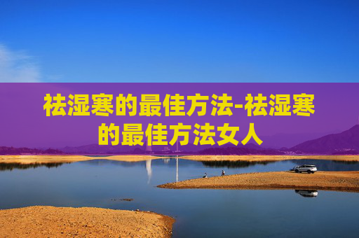 祛湿寒的最佳方法-祛湿寒的最佳方法女人