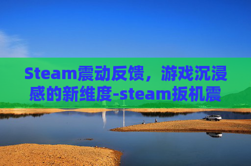 Steam震动反馈，游戏沉浸感的新维度-steam扳机震动