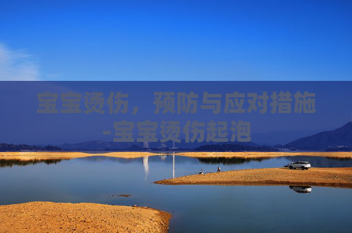 宝宝烫伤，预防与应对措施-宝宝烫伤起泡