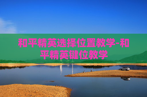 和平精英选择位置教学-和平精英键位教学
