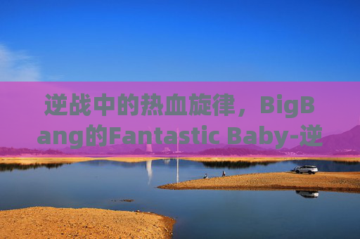 逆战中的热血旋律，BigBang的Fantastic Baby-逆战中的歌曲