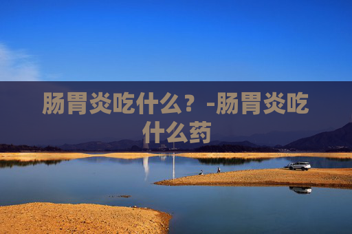 肠胃炎吃什么？-肠胃炎吃什么药